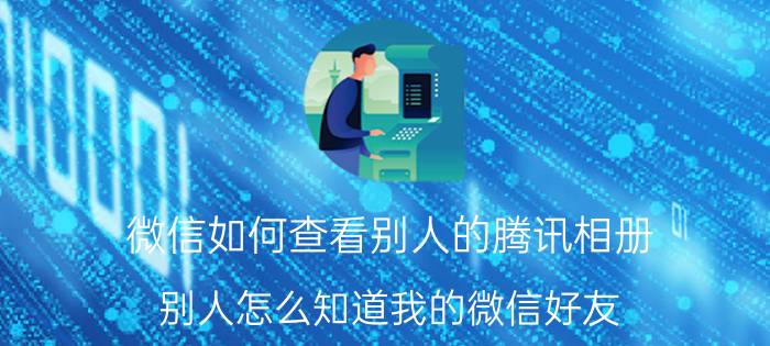 微信如何查看别人的腾讯相册 别人怎么知道我的微信好友？